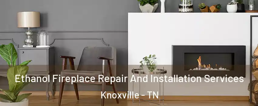  Ethanol Fireplace Repair And Installation Services Knoxville - TN