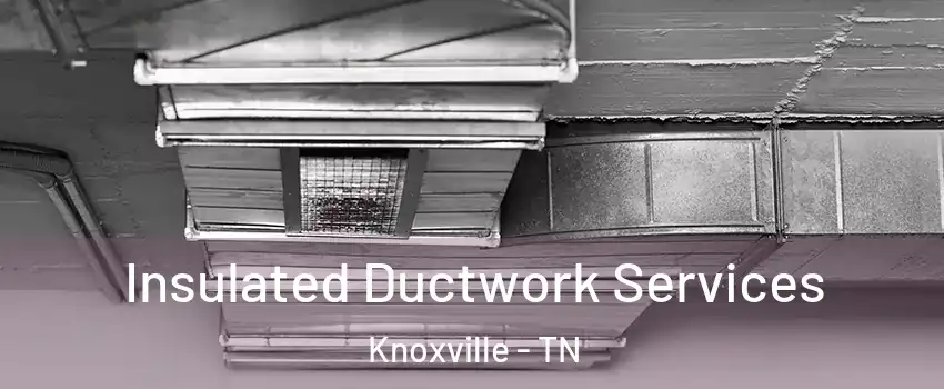  Insulated Ductwork Services Knoxville - TN