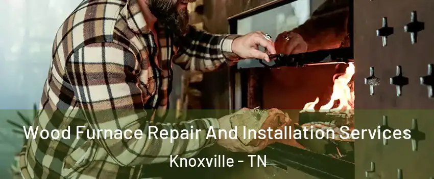  Wood Furnace Repair And Installation Services Knoxville - TN